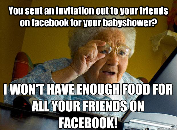 You sent an invitation out to your friends on facebook for your babyshower? I WON'T HAVE ENOUGH FOOD FOR ALL YOUR FRIENDS ON FACEBOOK!     Grandma finds the Internet