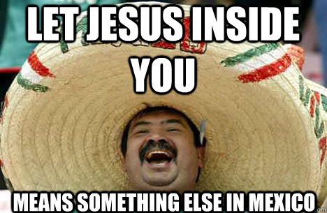 Let jesus inside you means something else in mexico - Let jesus inside you means something else in mexico  Merry mexican