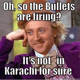 OH, SO THE BULLETS ARE FIRING?      IT'S NOT   IN KARACHI FOR SURE  Condescending Wonka