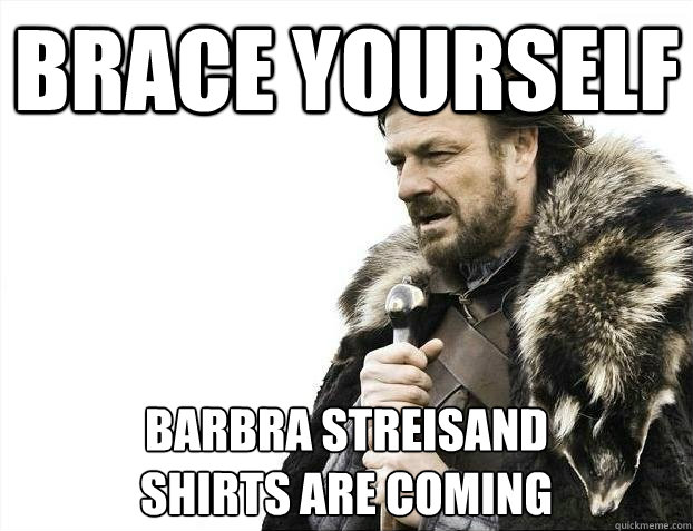 brace yourself barbra streisand 
Shirts are coming  BRACEYOSELVES