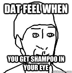 Dat feel when you get shampoo in your eye  