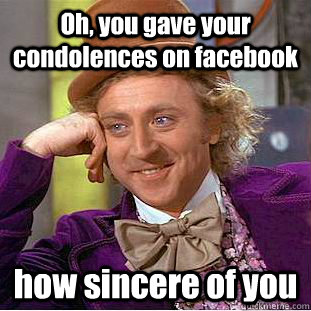 Oh, you gave your condolences on facebook how sincere of you  Condescending Wonka