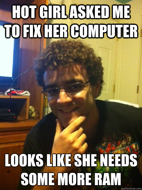 Hot girl asked me to fix her computer looks like she needs some more RAM  Over confident nerd