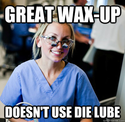 great wax-up doesn't use die lube  overworked dental student