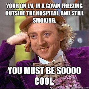 Your on I.V, in a gown freezing outside the hospital, and still smoking.  You must be soooo cool.   Condescending Wonka