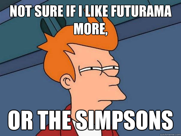 Not sure if I like futurama more, Or the Simpsons   Futurama Fry