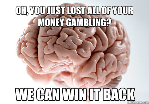 Oh, you just lost all of your money gambling? We can win it back  Scumbag Brain