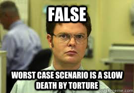 FALSE Worst Case Scenario is a slow death by torture  Dwight False