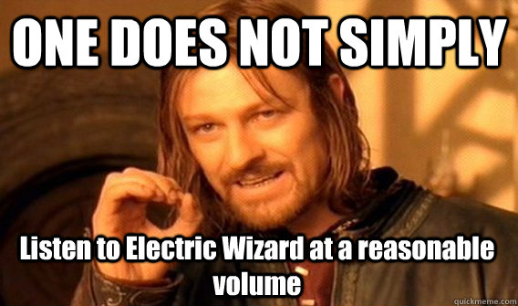 ONE DOES NOT SIMPLY Listen to Electric Wizard at a reasonable volume  One Does Not Simply