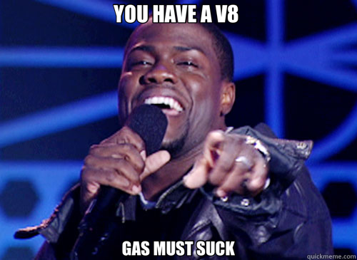 YOU HAVE A V8  GAS MUST SUCK  