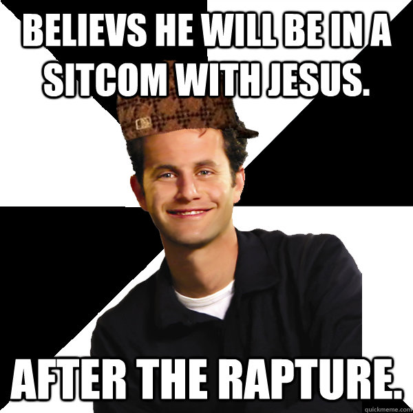 believs he will be in a sitcom with jesus. after the rapture.  Scumbag Christian
