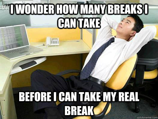 i wonder how many breaks i can take before i can take my real break - i wonder how many breaks i can take before i can take my real break  My daily office thought