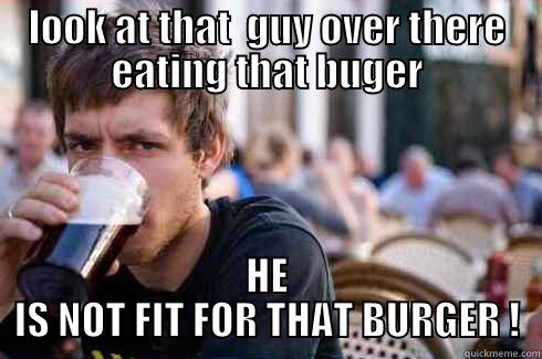 LOOK AT THAT  GUY OVER THERE EATING THAT BUGER HE IS NOT FIT FOR THAT BURGER ! Lazy College Senior