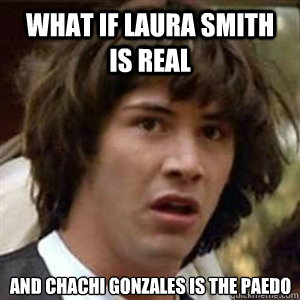 What if Laura Smith is real and Chachi Gonzales is the paedo   