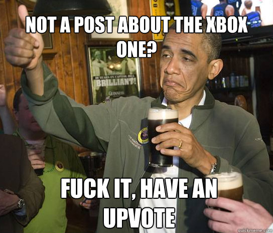 Not a post about the XBOX one? Fuck it, have an upvote - Not a post about the XBOX one? Fuck it, have an upvote  Upvoting Obama
