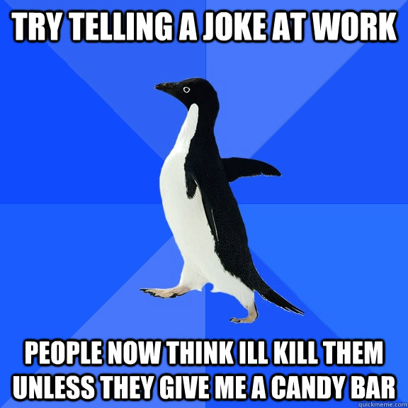 Try telling a joke at work people now think ill kill them unless they give me a candy bar  Socially Awkward Penguin