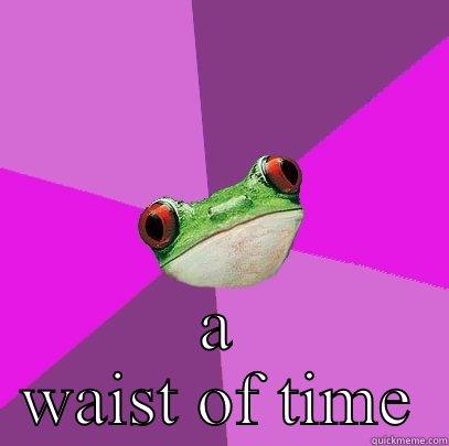 What do you call a belt made of watches? -  A WAIST OF TIME Foul Bachelorette Frog