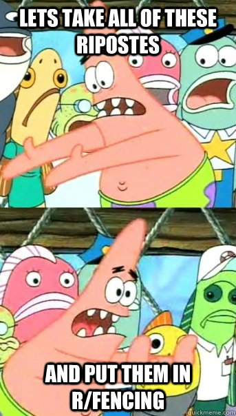 Lets take all of these ripostes and put them in r/fencing  Push it somewhere else Patrick