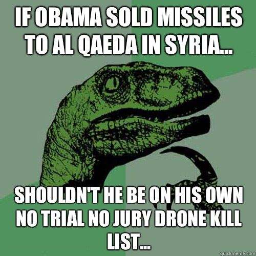 If Obama sold missiles to Al Qaeda in Syria... Shouldn't he be on his own No Trial No Jury Drone kill list... - If Obama sold missiles to Al Qaeda in Syria... Shouldn't he be on his own No Trial No Jury Drone kill list...  Philosoraptor