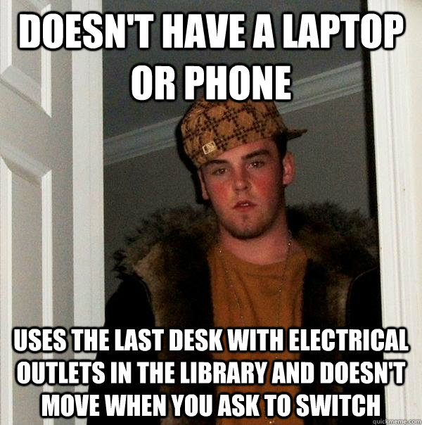 Doesn't have a laptop or phone uses the last desk with electrical outlets in the library and doesn't move when you ask to switch  Scumbag Steve