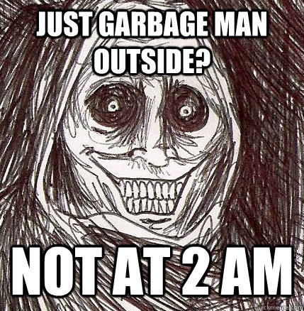 just garbage man outside? not at 2 AM  Horrifying Houseguest