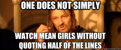 One does not simply watch mean girls without quoting half of the lines  One Does Not Simply