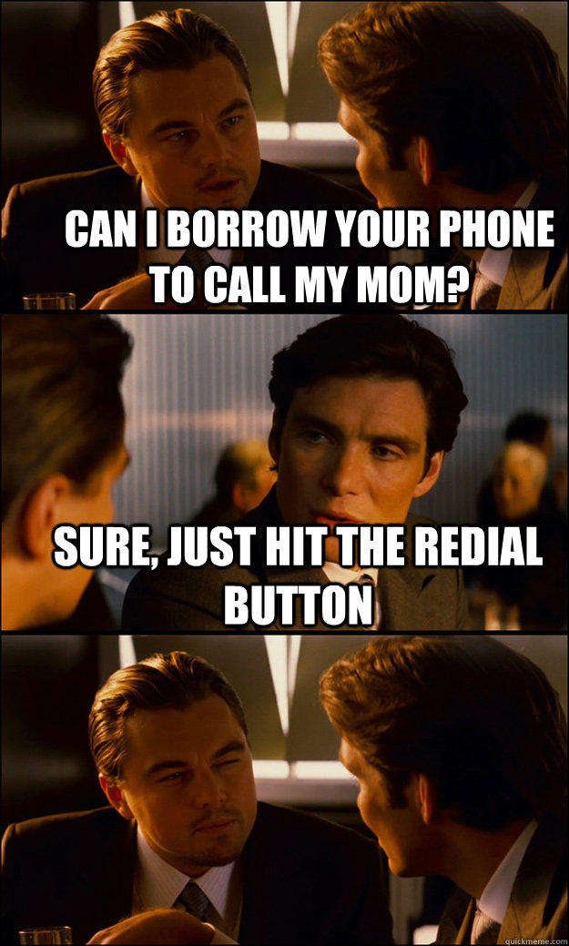 Can i borrow your phone to call my mom? sure, just hit the redial button   Inception