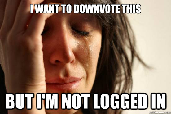 I want to downvote this but I'm not logged in  First World Problems