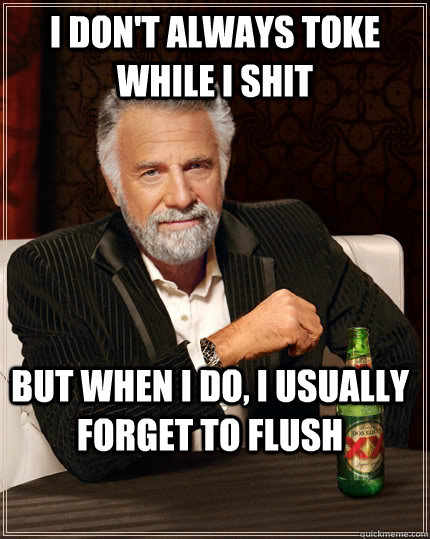 I don't always toke while i shit but when I do, I usually forget to flush  The Most Interesting Man In The World
