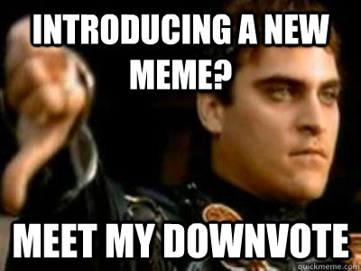 Introducing a new meme? Meet my downvote  Downvoting Roman