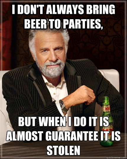 I don't always bring beer to parties, But when i do it is almost guarantee it is stolen  The Most Interesting Man In The World