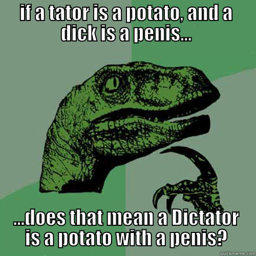 IF A TATOR IS A POTATO, AND A DICK IS A PENIS... ...DOES THAT MEAN A DICTATOR IS A POTATO WITH A PENIS? Philosoraptor