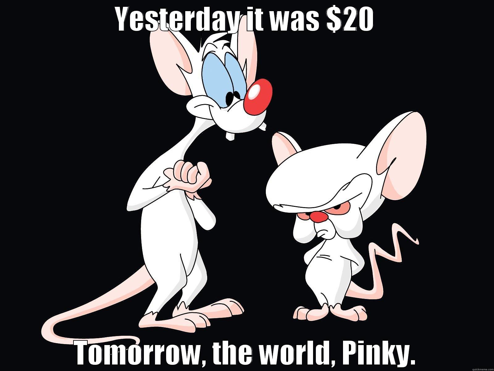 YESTERDAY IT WAS $20 TOMORROW, THE WORLD, PINKY. Misc