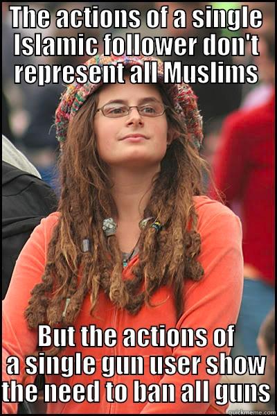 Liberal Hypocrisy - THE ACTIONS OF A SINGLE ISLAMIC FOLLOWER DON'T REPRESENT ALL MUSLIMS BUT THE ACTIONS OF A SINGLE GUN USER SHOW THE NEED TO BAN ALL GUNS College Liberal