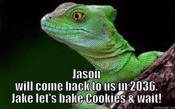  JASON WILL COME BACK TO US IN 2036. JAKE LET'S BAKE COOKIES & WAIT! Misc