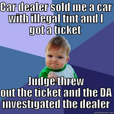 CAR DEALER SOLD ME A CAR WITH ILLEGAL TINT AND I GOT A TICKET  JUDGE THREW OUT THE TICKET AND THE DA INVESTIGATED THE DEALER Success Kid