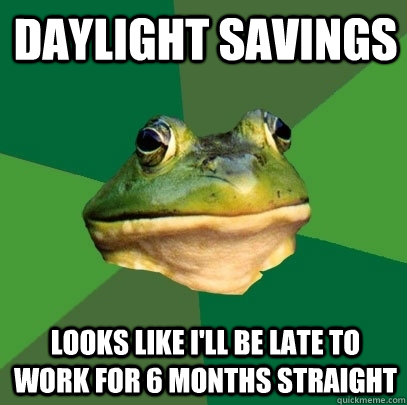 daylight savings looks like i'll be late to work for 6 months straight  Foul Bachelor Frog