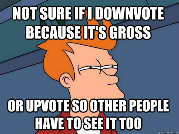 Not sure if I downvote because it's gross or upvote so other people have to see it too  Futurama Fry