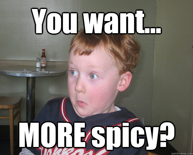 You want... MORE spicy?  More spicy