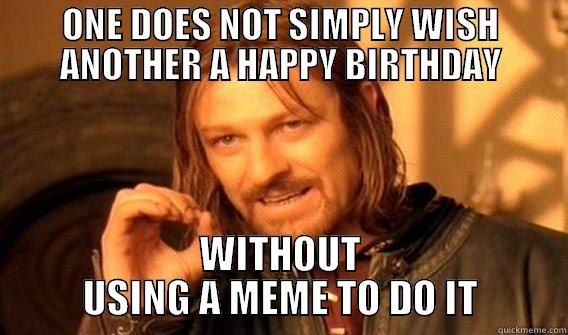 One Does not Simply wish a happy birthday - ONE DOES NOT SIMPLY WISH ANOTHER A HAPPY BIRTHDAY WITHOUT USING A MEME TO DO IT One Does Not Simply