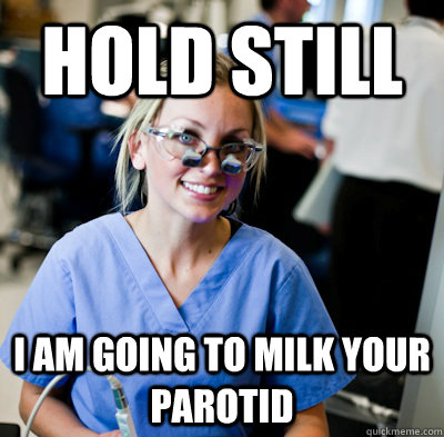 Hold still  I am going to milk your parotid  overworked dental student