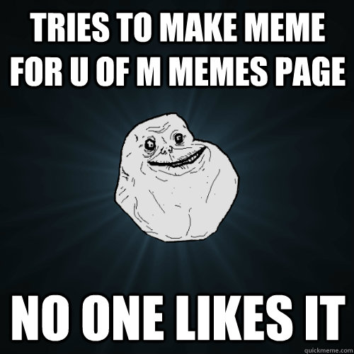 Tries to make meme for u of m memes page no one likes it  Forever Alone