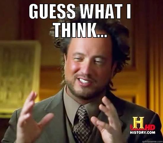 GUESS WHAT I THINK...  Ancient Aliens