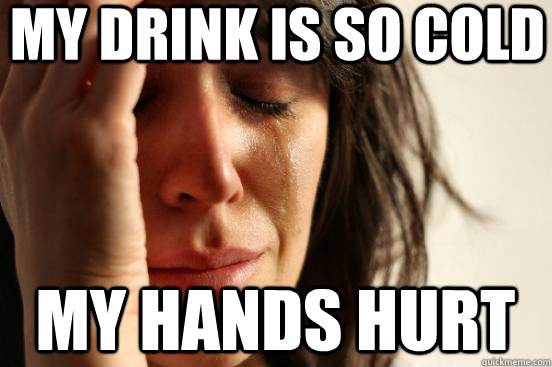 my drink is so cold my hands hurt  First World Problems