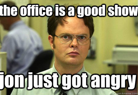 the office is a good show jon just got angry  Schrute