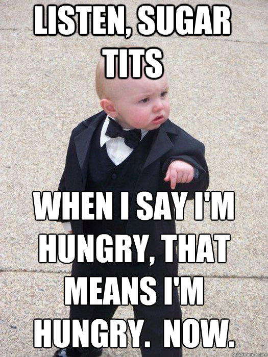 listen, sugar tits when i say i'm hungry, that means i'm hungry.  now.     Baby Godfather
