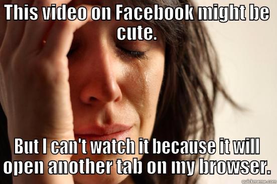 THIS VIDEO ON FACEBOOK MIGHT BE CUTE. BUT I CAN'T WATCH IT BECAUSE IT WILL OPEN ANOTHER TAB ON MY BROWSER. First World Problems