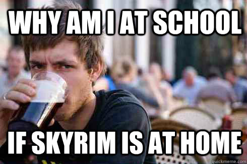 why am i at school if skyrim is at home  Lazy College Senior