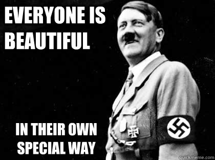 everyone is beautiful in their own special way  Good guy hitler