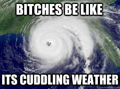 Its cuddling weather Bitches be like  Hurricane Season